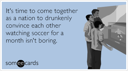 It's time to come together as a nation to drunkenly convince each other watching soccer for a month isn't boring.