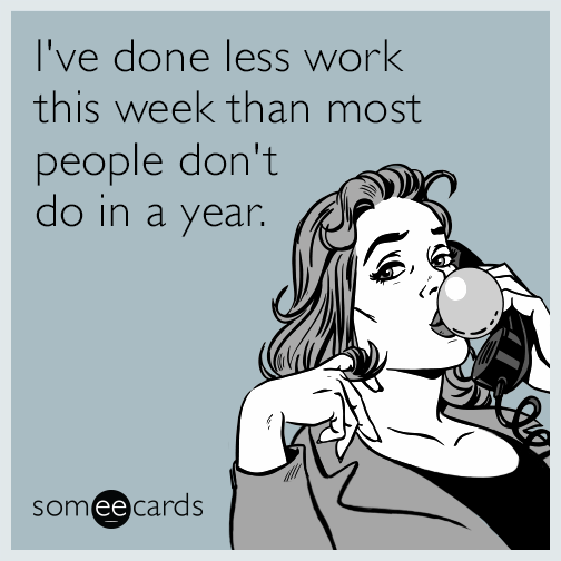 I've done less work this week than most people don't do in a year.