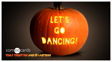 Truly Terrifying Jack O' Lantern: Let's go dancing.