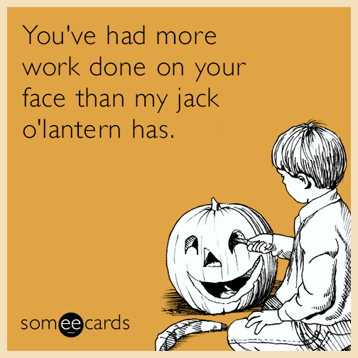 You've had more work done on your face than my jack o' lantern has.