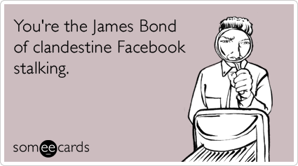You're the James Bond of clandestine Facebook stalking.