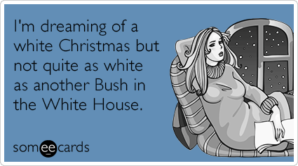 I'm dreaming of a white Christmas but not quite as white as another Bush in the White House.