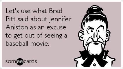 Let's use what Brad Pitt said about Jennifer Aniston as an excuse to get out of seeing a baseball movie