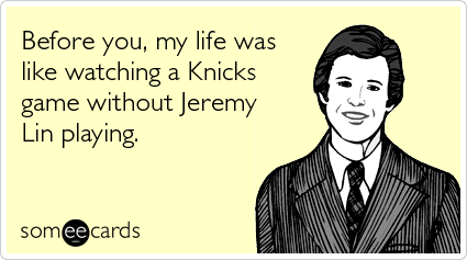 Before you, my life was like watching a Knicks game without Jeremy Lin playing