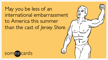 May you be less of an international embarrassment to America this summer than the cast of Jersey Shore
