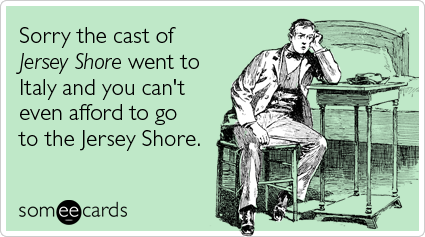 Sorry the cast of Jersey Shore went to Italy and you can't even afford to go to the Jersey Shore