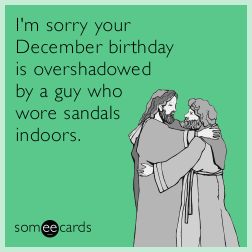 I'm sorry your December birthday is overshadowed by a guy who wore sandals indoors.