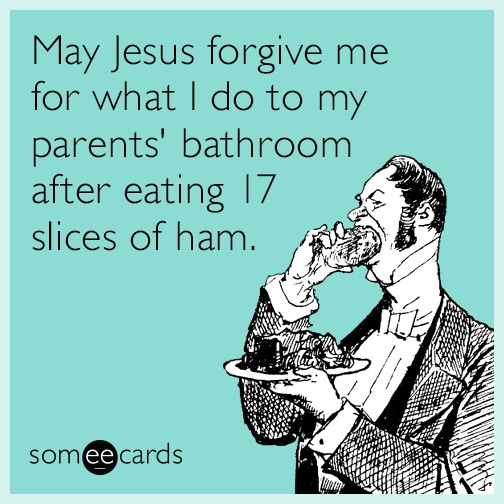 May Jesus forgive me for what I do to my parents' bathroom after eating 17 slices of ham.