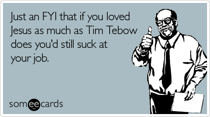 Just an FYI that if you loved Jesus as much as Tim Tebow does you'd still suck at your job