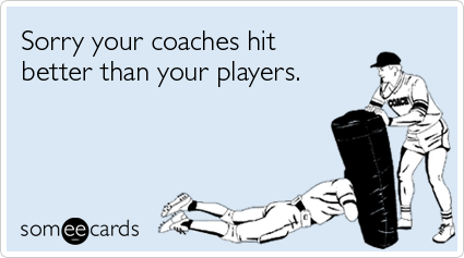 Sorry your coaches hit better than your players