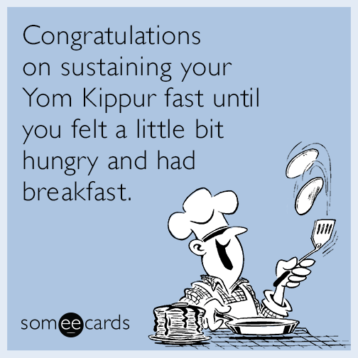 Congratulations on sustaining your Yom Kippur fast until you felt a little bit hungry and had breakfast.