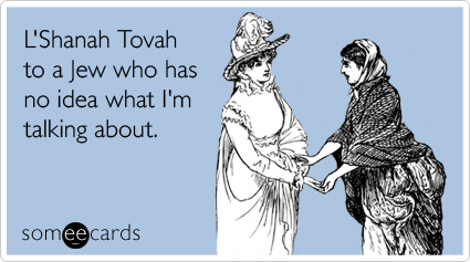 L'Shanah Tovah to a Jew who has no idea what I'm talking about