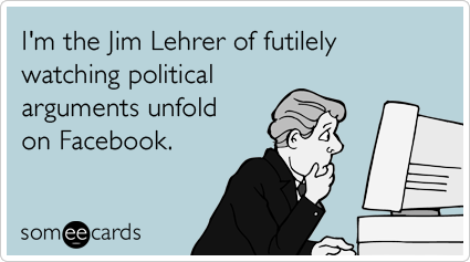 I'm the Jim Lehrer of futilely watching political arguments unfold on Facebook.