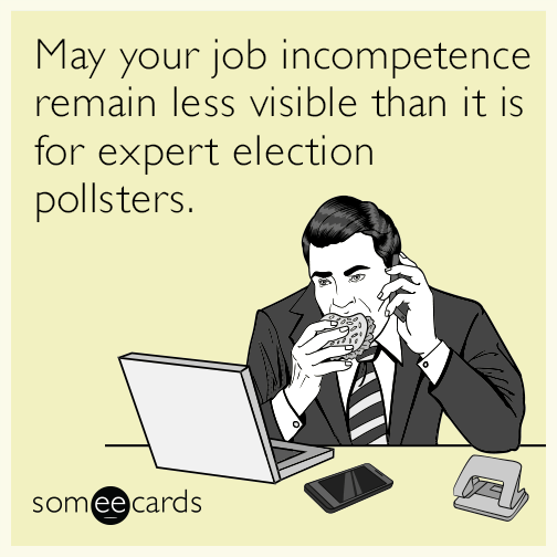 May your job incompetence remain less visible than it is for expert election pollsters.