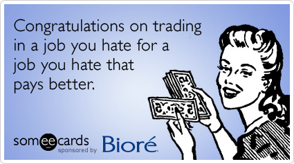 Congratulations on trading in a job you hate for a job you hate that pays better.