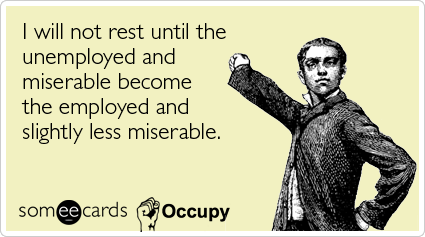 I will not rest until the unemployed and miserable become the employed and slightly less miserable