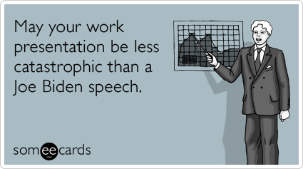May your work presentation be less catastrophic than a Joe Biden speech.