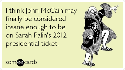 I think John McCain may finally be considered insane enough to be on Sarah Palin's 2012 presidential ticket