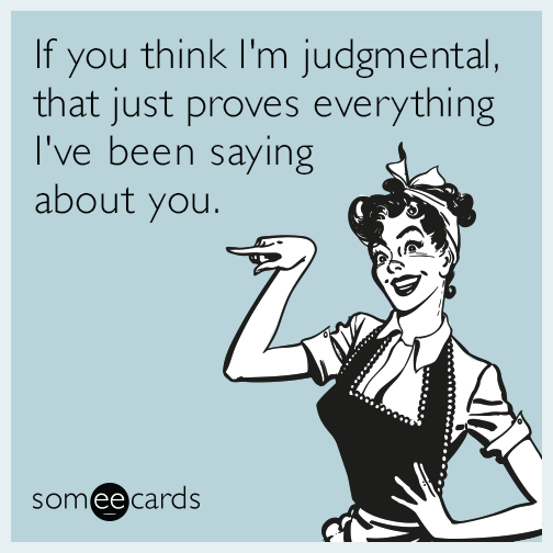 If you think I'm judgmental, that just proves everything I've been saying about you.