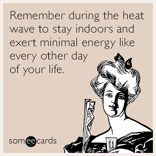 Remember during the heat wave to stay indoors and exert minimal energy like every other day of your life