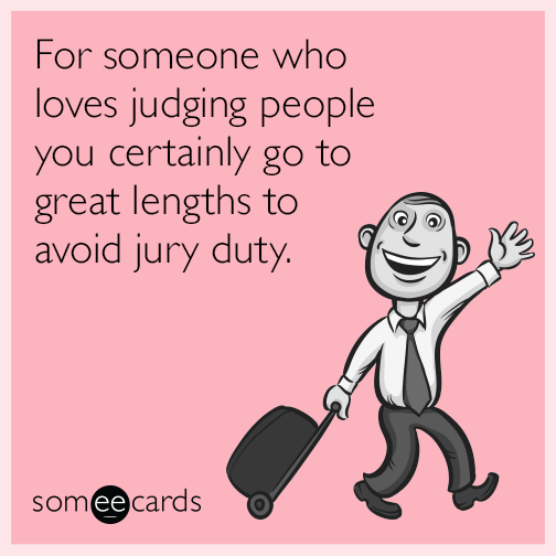 For someone who loves judging people you certainly go to great lengths to avoid jury duty.