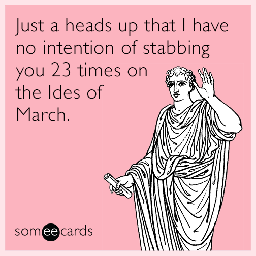 Just a heads up that I have no intention of stabbing you 23 times on the Ides of March.
