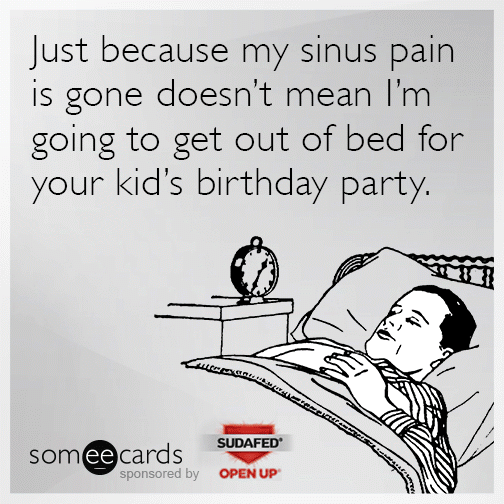 Just because my sinus pain is gone doesn't mean I'm going to get out of bed for your kid's birthday party.