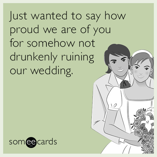 Just wanted to say how proud we are of you for somehow not drunkenly ruining our wedding.
