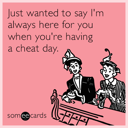 Just wanted to say I'm always here for you when you're having a cheat day.