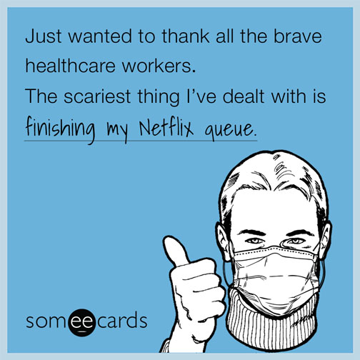 Just wanted to thank the all the brave healthcare workers. The scariest thing I've dealt with is finishing my Netflix queue.