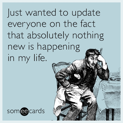 just-wanted-to-update-everyone-on-the-fact-that-absolutely-nothing-new-is-happening-in-my-life-O6A.jpg