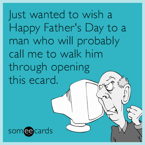 Just wanted to wish a Happy Father's Day to a man who will probably call me to walk him through opening this ecard.
