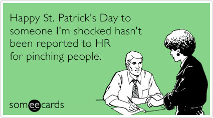 Happy St. Patrick's Day to someone I'm shocked hasn't been reported to HR for pinching people.