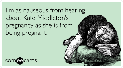 I'm as nauseous from hearing about Kate Middleton's pregnancy as she is from being pregnant.