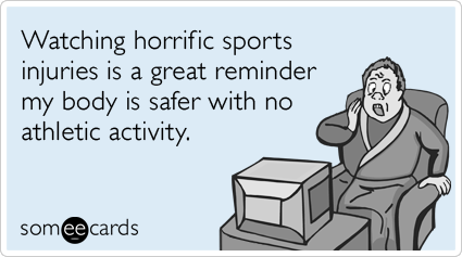 Watching horrific sports injuries is a great reminder my body is safer with no athletic activity.