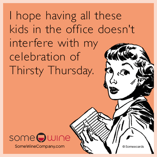 I hope having all these kids in the office doesn't interfere with my celebration of Thirsty Thursday.