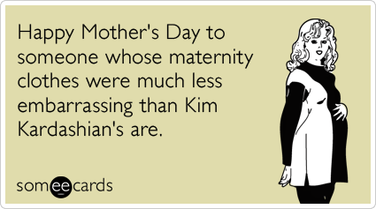 Happy Mother's Day to someone whose maternity clothes were much less embarrassing than Kim Kardashian's are.