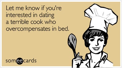 Let me know if you're interested in dating a terrible cook who overcompensates in bed