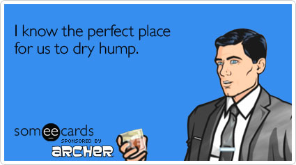 I know the perfect place for us to dry hump