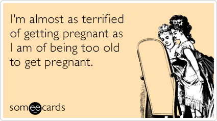 I'm almost as terrified of getting pregnant as I am of being too old to get pregnant.