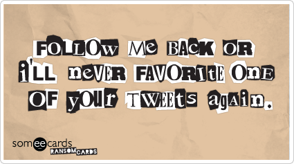 Follow me back or I'l never favorite one of your tweets again.
