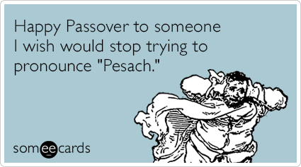 Happy Passover to someone I wish would stop trying to pronounce "Pesach."