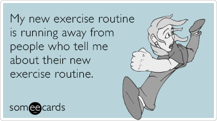 My new exercise routine is running away from people who tell me about their new exercise routine.