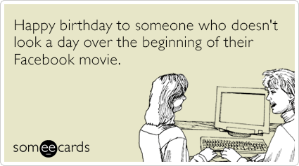 Happy birthday to someone who doesn't look a day over the beginning of their Facebook movie.