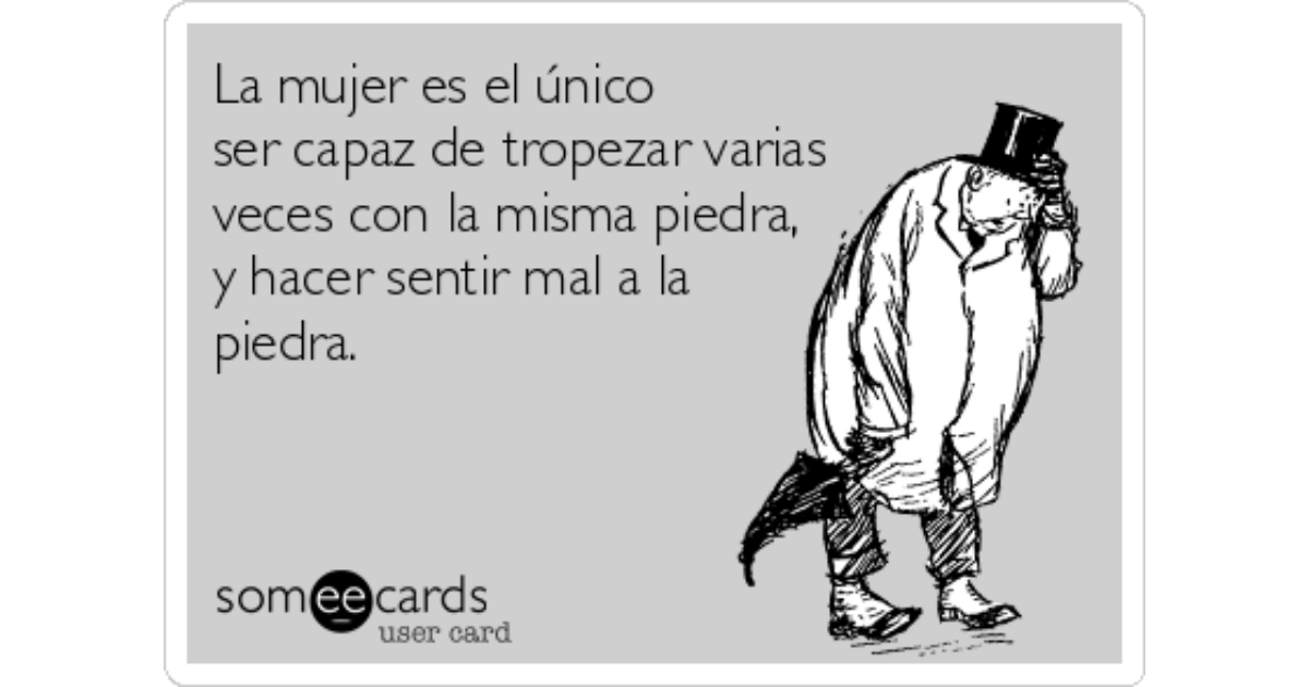 la mujer es el unico ser capaz de tropezar varias veces con la misma piedra y hacer sentir mal a la piedra espanol ecard ser capaz de tropezar varias veces