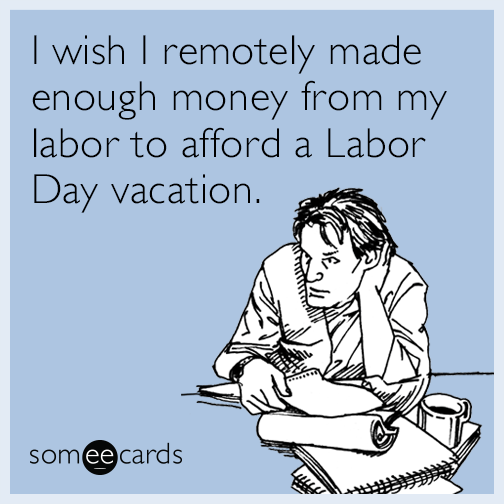I wish I remotely made enough money from my labor to afford a Labor Day vacation.