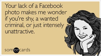 Your lack of a Facebook photo makes me wonder if you're shy, a wanted criminal, or just intensely unattractive