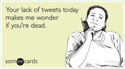 Your lack of tweets today makes me wonder if you're dead