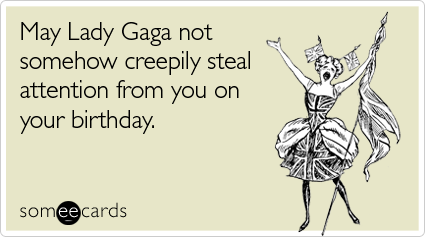 May Lady Gaga not somehow creepily steal attention from you on your birthday