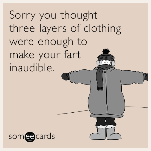 Sorry you thought three layers of clothing were enough to make your fart inaudible.